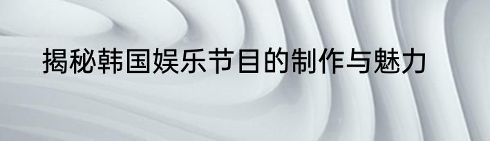 揭秘韩国娱乐节目的制作与魅力