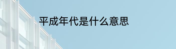平成年代是什么意思