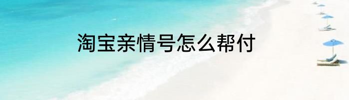 淘宝亲情号怎么帮付
