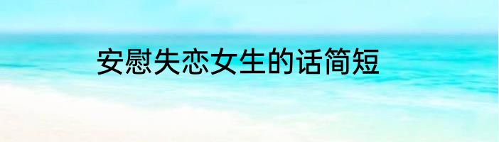 安慰失恋女生的话简短
