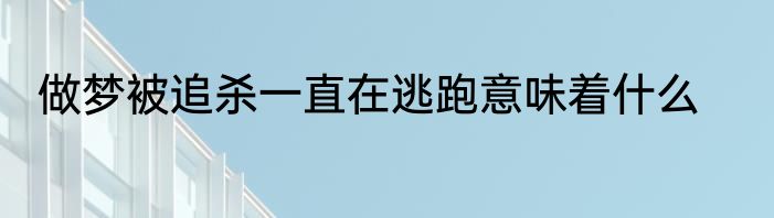 做梦被追杀一直在逃跑意味着什么