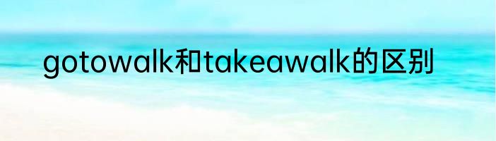 gotowalk和takeawalk的区别