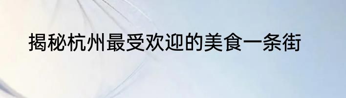 揭秘杭州最受欢迎的美食一条街