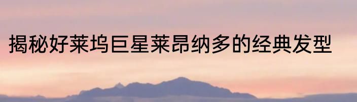 揭秘好莱坞巨星莱昂纳多的经典发型