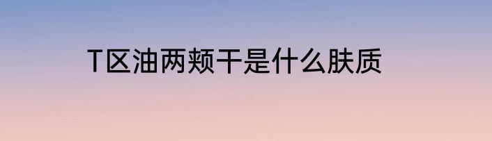 T区油两颊干是什么肤质