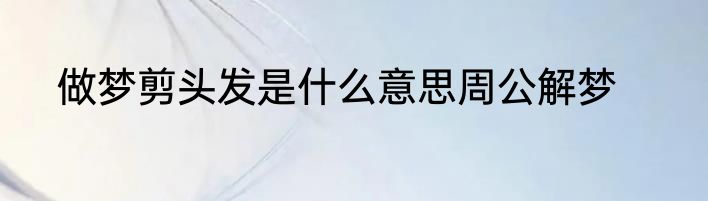 做梦剪头发是什么意思周公解梦
