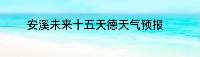 安溪未来十五天德天气预报