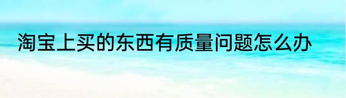 淘宝上买的东西有质量问题怎么办