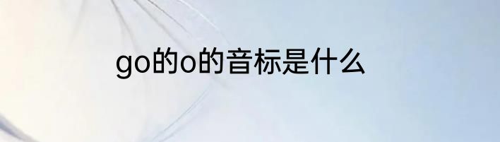 go的o的音标是什么
