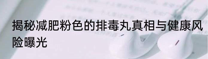 揭秘减肥粉色的排毒丸真相与健康风险曝光