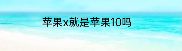 苹果x就是苹果10吗