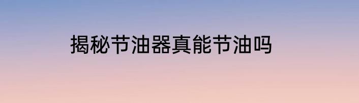揭秘节油器真能节油吗