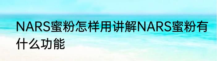NARS蜜粉怎样用讲解NARS蜜粉有什么功能