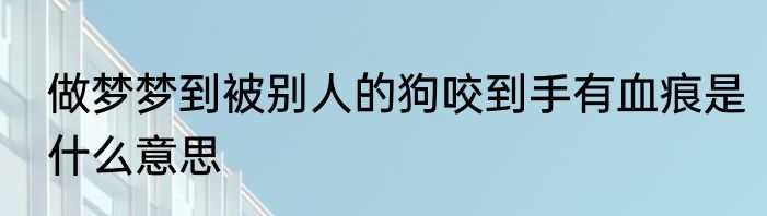 做梦梦到被别人的狗咬到手有血痕是什么意思