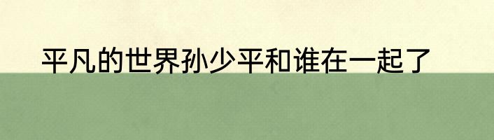 平凡的世界孙少平和谁在一起了