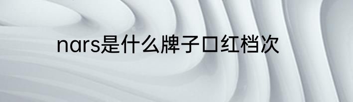 nars是什么牌子口红档次