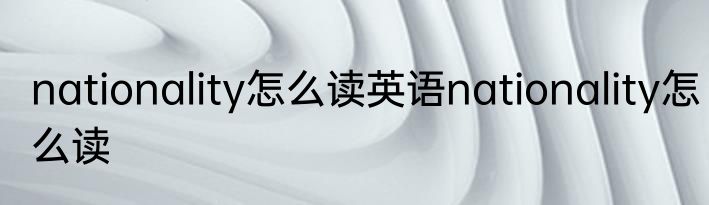 nationality怎么读英语nationality怎么读