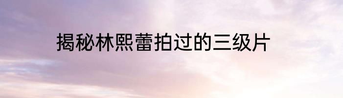 揭秘林熙蕾拍过的三级片