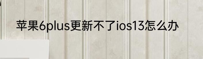 苹果6plus更新不了ios13怎么办