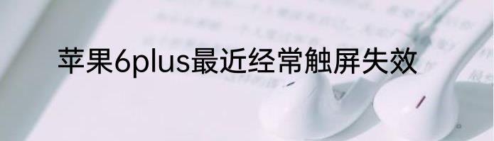 苹果6plus最近经常触屏失效