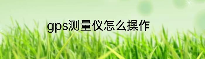 gps测量仪怎么操作