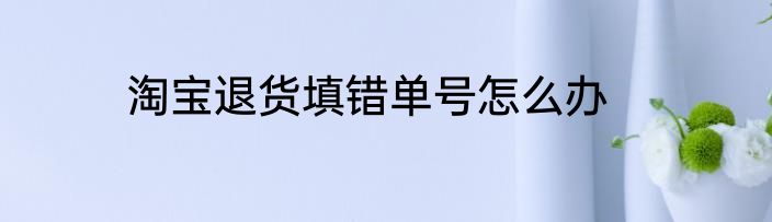 淘宝退货填错单号怎么办