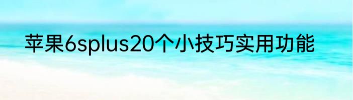 苹果6splus20个小技巧实用功能
