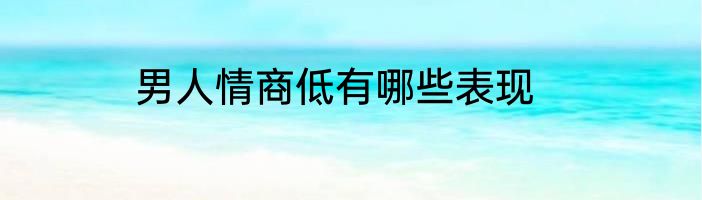 男人情商低有哪些表现