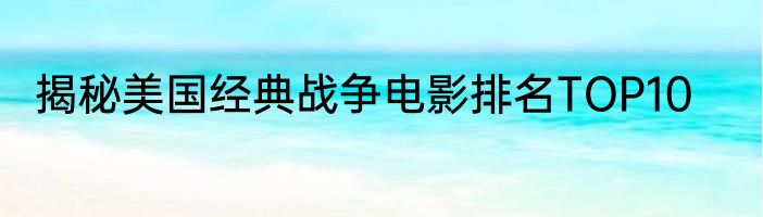揭秘美国经典战争电影排名TOP10