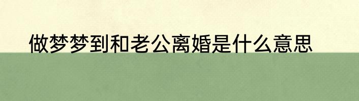 做梦梦到和老公离婚是什么意思