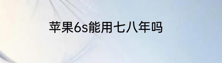 苹果6s能用七八年吗
