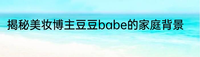 揭秘美妆博主豆豆babe的家庭背景