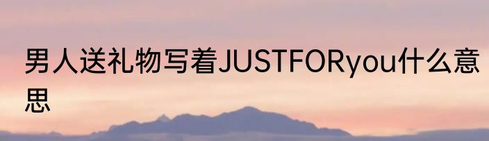 男人送礼物写着JUSTFORyou什么意思