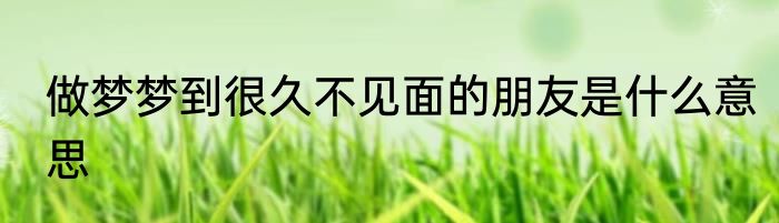 做梦梦到很久不见面的朋友是什么意思