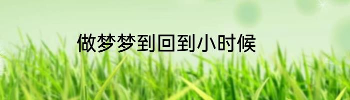 做梦梦到回到小时候