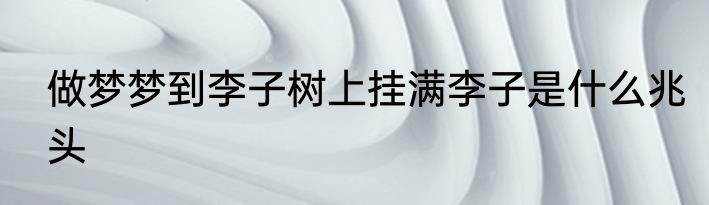 做梦梦到李子树上挂满李子是什么兆头