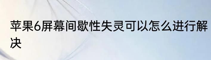 苹果6屏幕间歇性失灵可以怎么进行解决