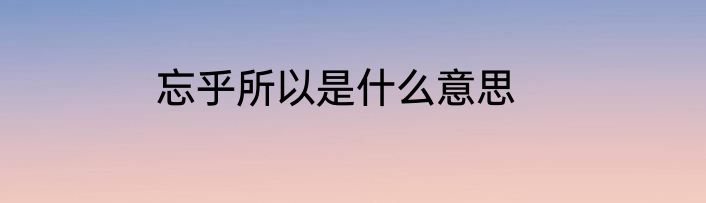 忘乎所以是什么意思
