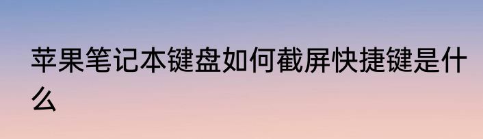 苹果笔记本键盘如何截屏快捷键是什么