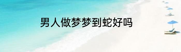 男人做梦梦到蛇好吗
