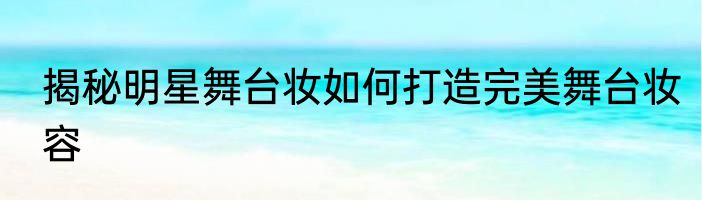 揭秘明星舞台妆如何打造完美舞台妆容