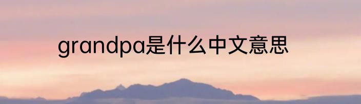 grandpa是什么中文意思
