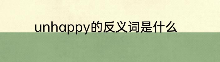 unhappy的反义词是什么