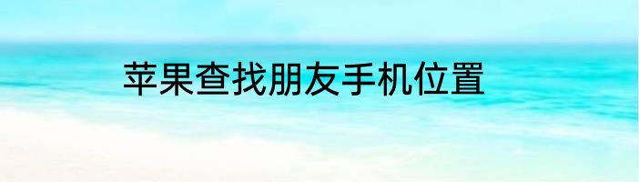 苹果查找朋友手机位置