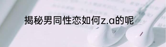 揭秘男同性恋如何z.a的呢