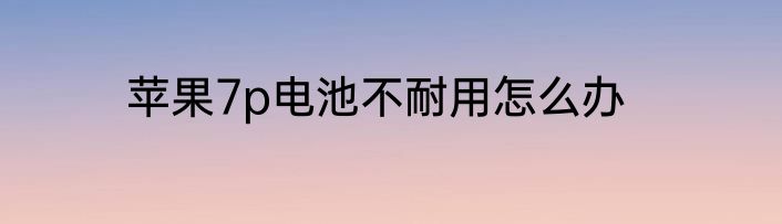 苹果7p电池不耐用怎么办