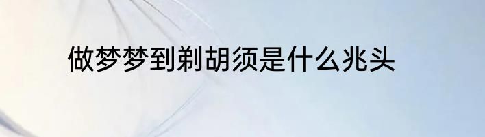 做梦梦到剃胡须是什么兆头