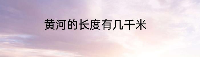 黄河的长度有几千米