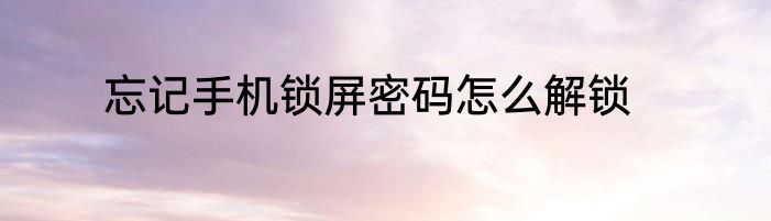忘记手机锁屏密码怎么解锁