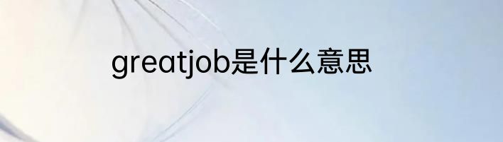 greatjob是什么意思